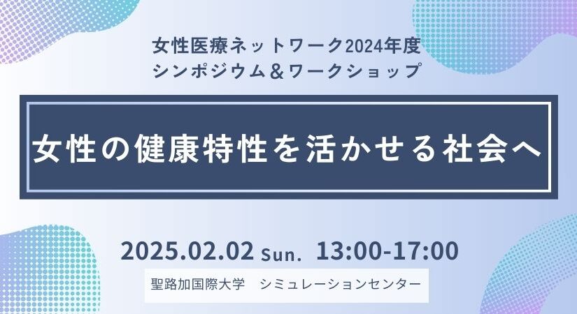 2025年2月22日女性医療ネットワーク2024年度シンポジウム＆ワークショップ 〜女性の健康特性を活かせる社会へ〜　